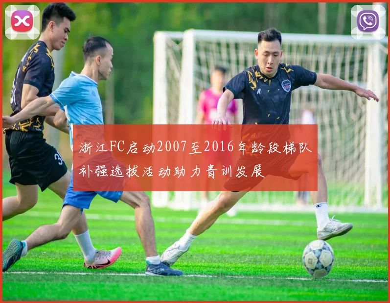 浙江FC启动2007至2016年龄段梯队补强选拔活动助力青训发展