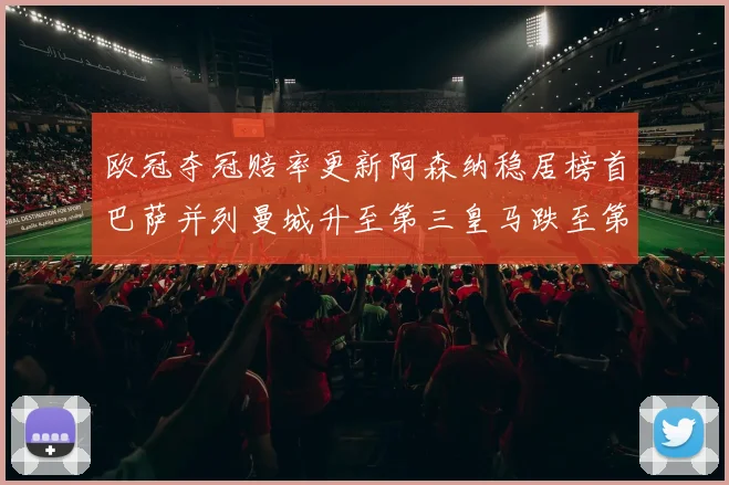 欧冠夺冠赔率更新阿森纳稳居榜首巴萨并列曼城升至第三皇马跌至第七