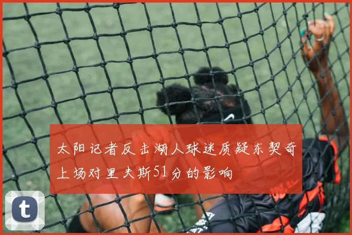 太阳记者反击湖人球迷质疑东契奇上场对里夫斯51分的影响