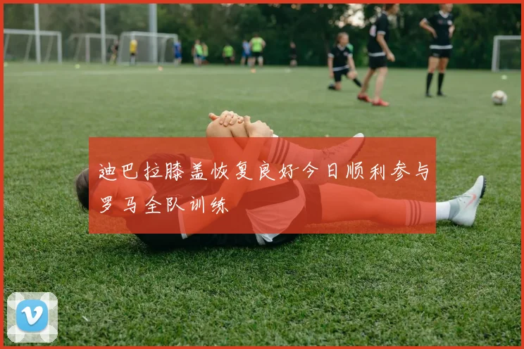 迪巴拉膝盖恢复良好今日顺利参与罗马全队训练