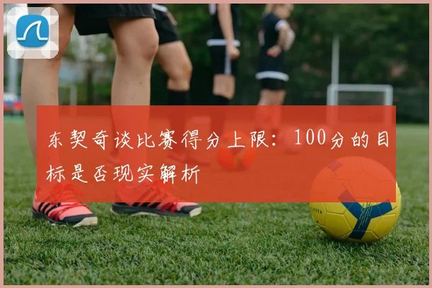 东契奇谈比赛得分上限：100分的目标是否现实解析