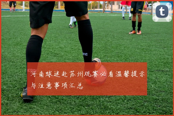 河南球迷赴苏州观赛必看温馨提示与注意事项汇总
