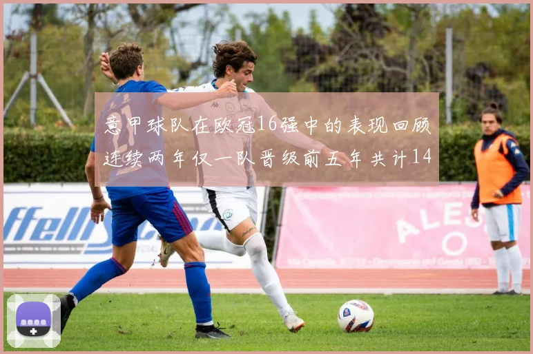 意甲球队在欧冠16强中的表现回顾连续两年仅一队晋级前五年共计14队