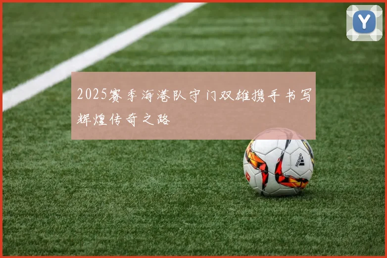 2025赛季海港队守门双雄携手书写辉煌传奇之路