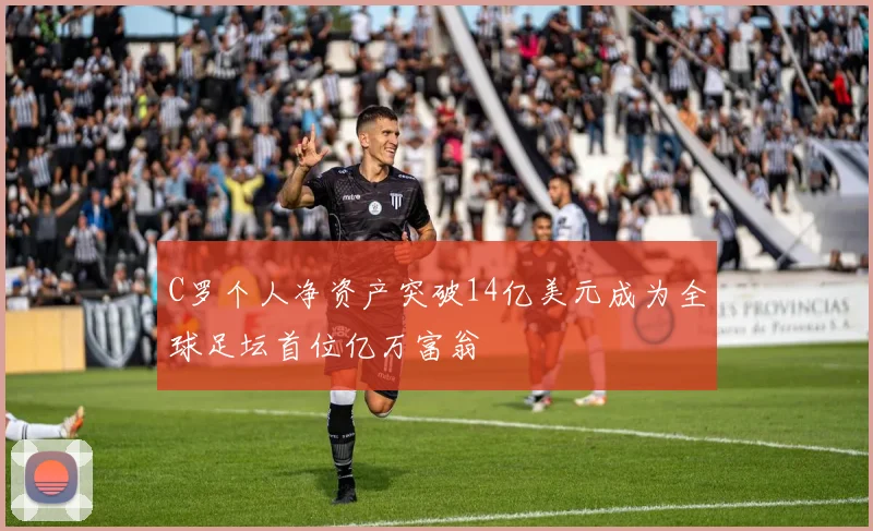 C罗个人净资产突破14亿美元成为全球足坛首位亿万富翁
