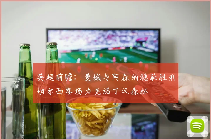 英超前瞻：曼城与阿森纳稳获胜利切尔西客场力克诺丁汉森林