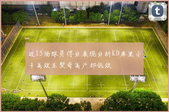 近15场球员得分表现分析KD库里小卡高效东契奇高产却低效