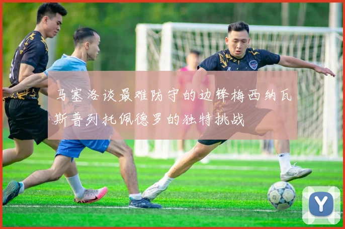马塞洛谈最难防守的边锋梅西纳瓦斯普列托佩德罗的独特挑战