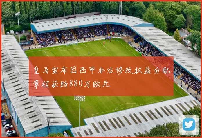 皇马宣布因西甲非法修改权益分配章程获赔880万欧元