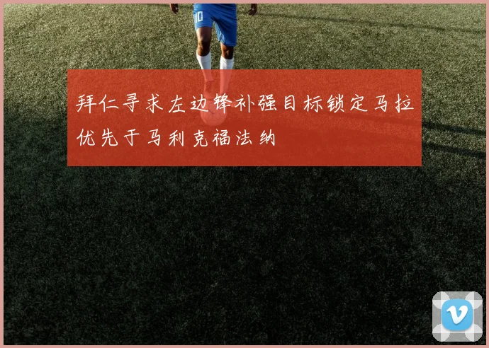 拜仁寻求左边锋补强目标锁定马拉优先于马利克福法纳