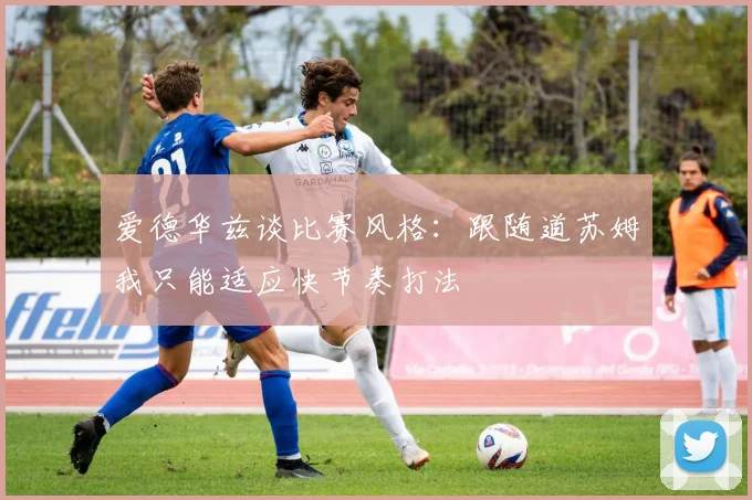 爱德华兹谈比赛风格：跟随道苏姆我只能适应快节奏打法