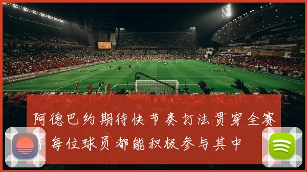 阿德巴约期待快节奏打法贯穿全赛季每位球员都能积极参与其中