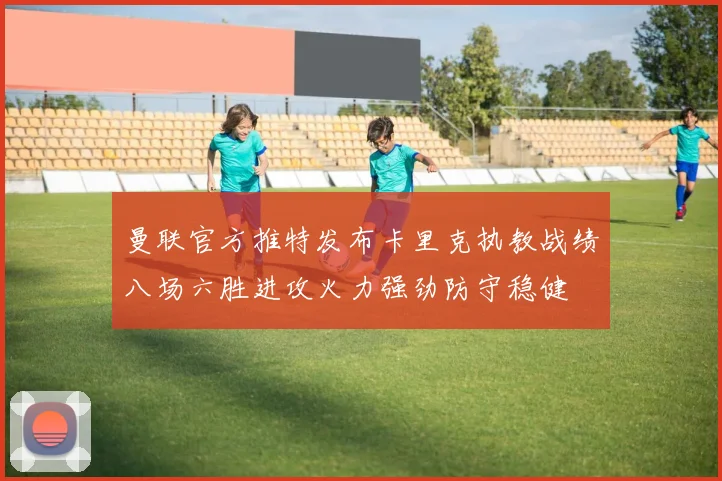 曼联官方推特发布卡里克执教战绩八场六胜进攻火力强劲防守稳健
