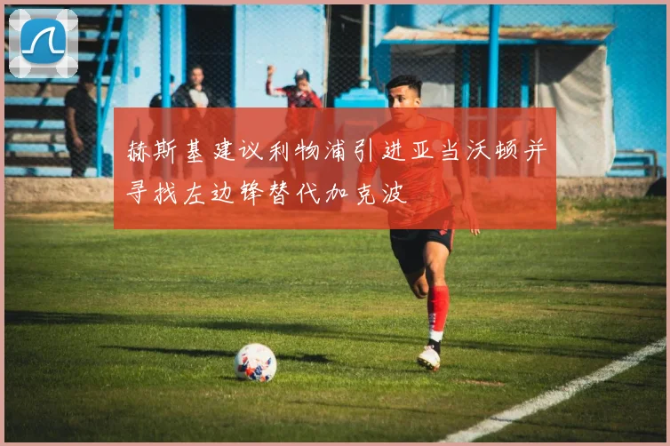 赫斯基建议利物浦引进亚当沃顿并寻找左边锋替代加克波