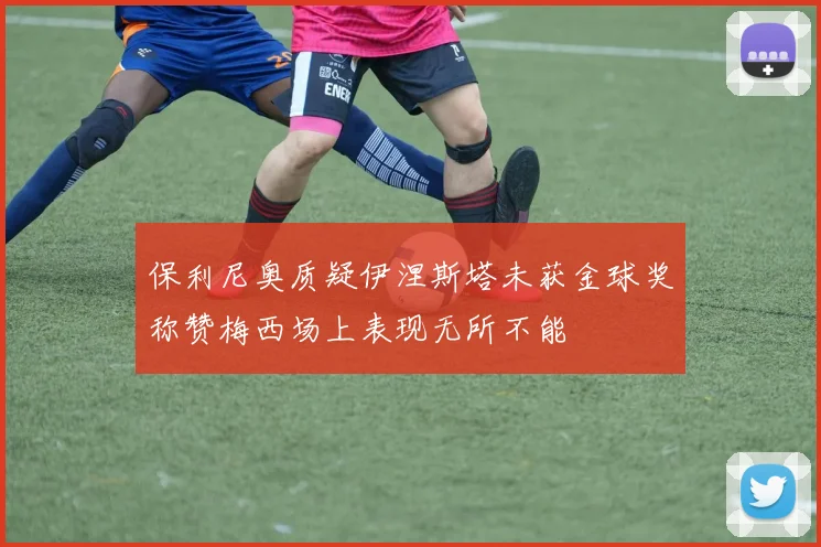 保利尼奥质疑伊涅斯塔未获金球奖称赞梅西场上表现无所不能