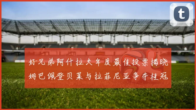 好兄弟阿什拉夫年度最佳投票揭晓姆巴佩登贝莱与拉菲尼亚争夺桂冠