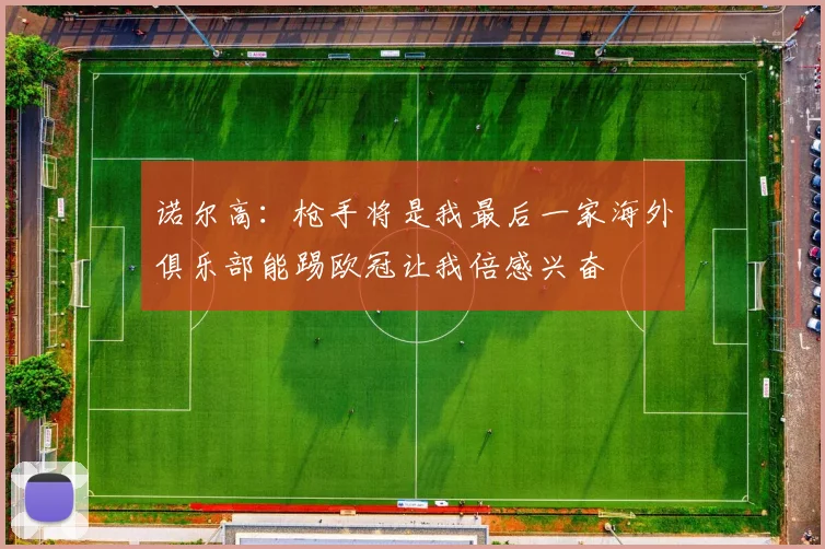 诺尔高：枪手将是我最后一家海外俱乐部能踢欧冠让我倍感兴奋