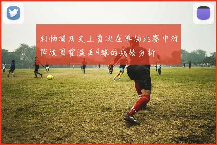利物浦历史上首次在单场比赛中对阵埃因霍温丢4球的战绩分析