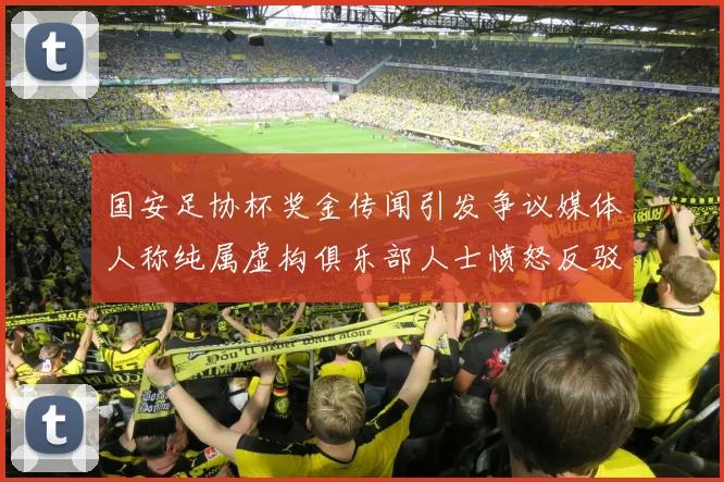 国安足协杯奖金传闻引发争议媒体人称纯属虚构俱乐部人士愤怒反驳