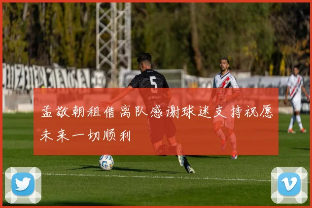 孟敬朝租借离队感谢球迷支持祝愿未来一切顺利