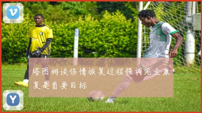 塔图姆谈伤情恢复过程强调完全康复是首要目标