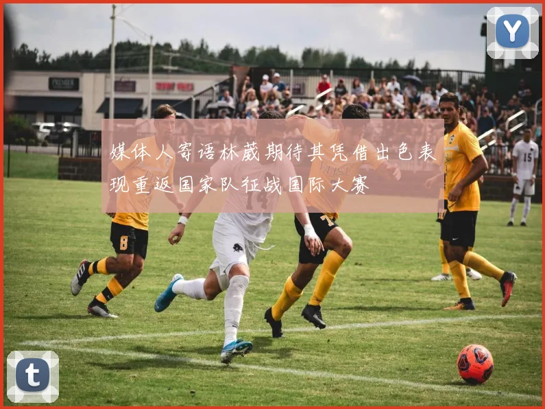 媒体人寄语林葳期待其凭借出色表现重返国家队征战国际大赛