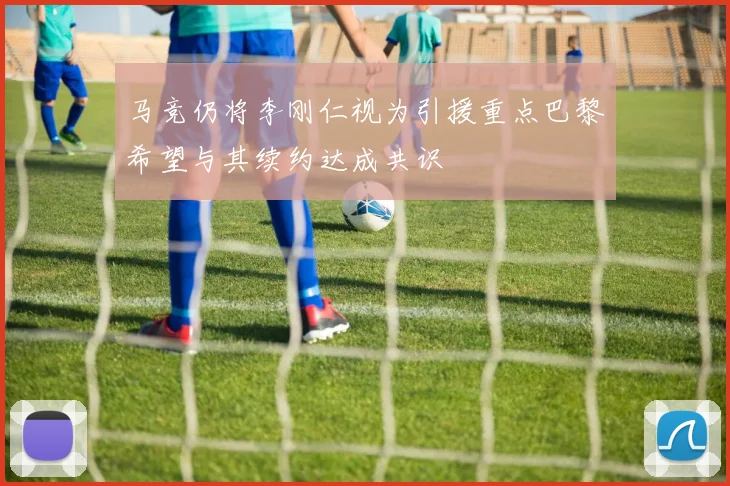 马竞仍将李刚仁视为引援重点巴黎希望与其续约达成共识
