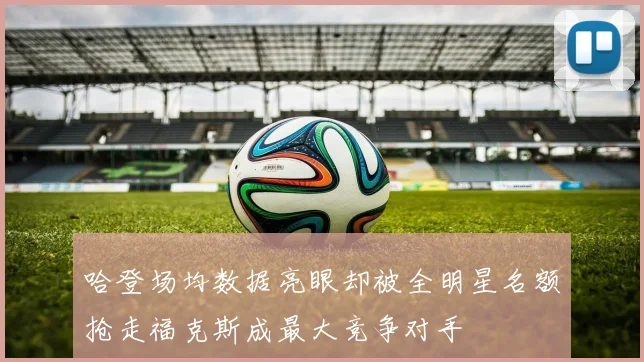 哈登场均数据亮眼却被全明星名额抢走福克斯成最大竞争对手